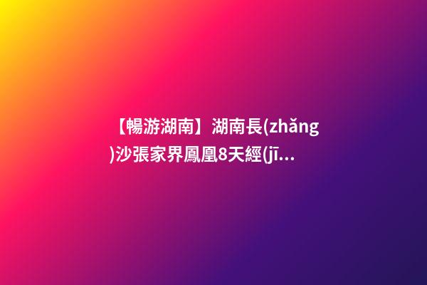 【暢游湖南】湖南長(zhǎng)沙張家界鳳凰8天經(jīng)典旅游攻略！